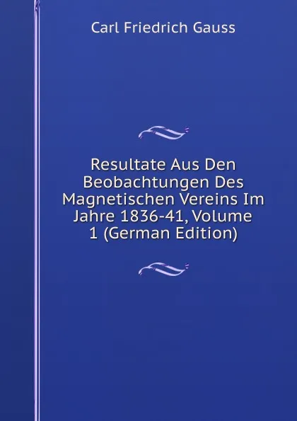 Обложка книги Resultate Aus Den Beobachtungen Des Magnetischen Vereins Im Jahre 1836-41, Volume 1 (German Edition), Carl Friedrich Gauss