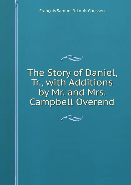 Обложка книги The Story of Daniel, Tr., with Additions by Mr. and Mrs. Campbell Overend, François Samuel R. Louis Gaussen