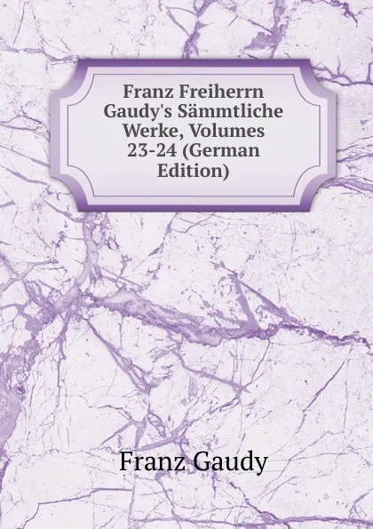 Обложка книги Franz Freiherrn Gaudy.s Sammtliche Werke, Volumes 23-24 (German Edition), Franz Gaudy