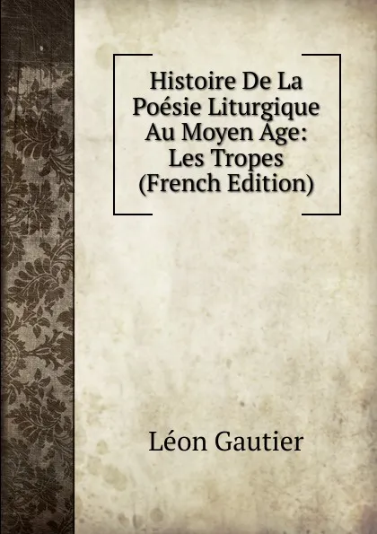 Обложка книги Histoire De La Poesie Liturgique Au Moyen Age: Les Tropes (French Edition), Léon Gautier