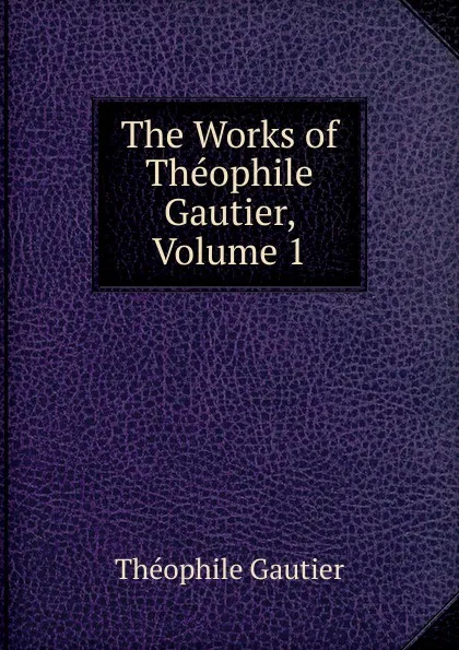Обложка книги The Works of Theophile Gautier, Volume 1, Théophile Gautier