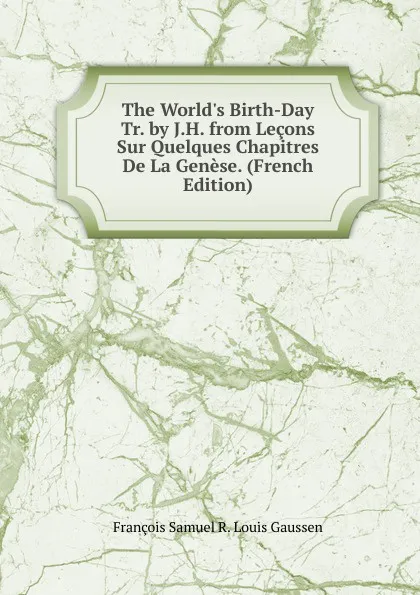 Обложка книги The World.s Birth-Day Tr. by J.H. from Lecons Sur Quelques Chapitres De La Genese. (French Edition), François Samuel R. Louis Gaussen