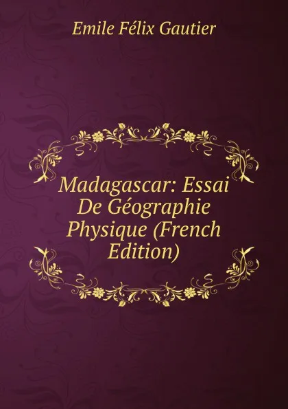 Обложка книги Madagascar: Essai De Geographie Physique (French Edition), Émile Félix Gautier