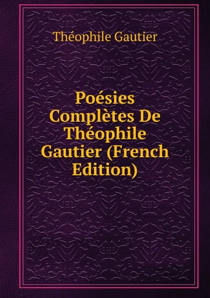 Обложка книги Poesies Completes De Theophile Gautier (French Edition), Théophile Gautier