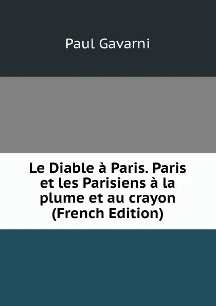 Обложка книги Le Diable a Paris. Paris et les Parisiens a la plume et au crayon (French Edition), Paul Gavarni