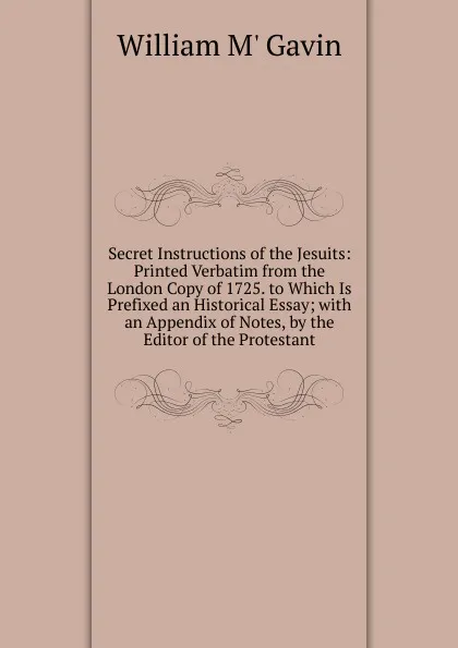 Обложка книги Secret Instructions of the Jesuits: Printed Verbatim from the London Copy of 1725. to Which Is Prefixed an Historical Essay; with an Appendix of Notes, by the Editor of the Protestant., William M' Gavin