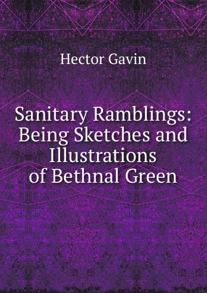 Обложка книги Sanitary Ramblings: Being Sketches and Illustrations of Bethnal Green, Hector Gavin