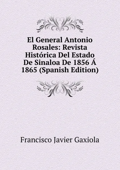 Обложка книги El General Antonio Rosales: Revista Historica Del Estado De Sinaloa De 1856 A 1865 (Spanish Edition), Francisco Javier Gaxiola