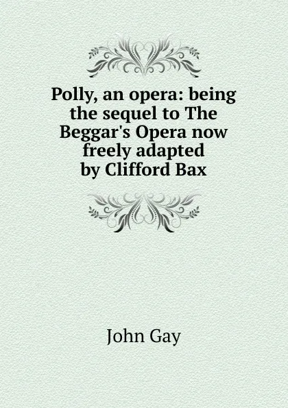 Обложка книги Polly, an opera: being the sequel to The Beggar.s Opera now freely adapted by Clifford Bax, Gay John