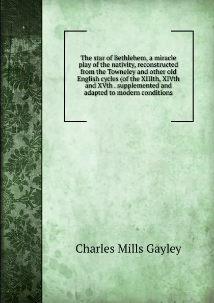 Обложка книги The star of Bethlehem, a miracle play of the nativity, reconstructed from the Towneley and other old English cycles (of the XIIIth, XIVth and XVth . supplemented and adapted to modern conditions, Gayley Charles Mills