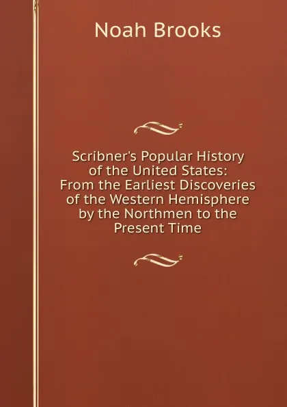 Обложка книги Scribner.s Popular History of the United States: From the Earliest Discoveries of the Western Hemisphere by the Northmen to the Present Time, Noah Brooks