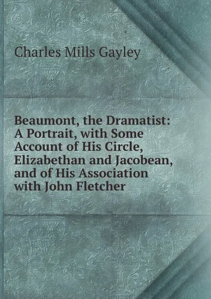 Обложка книги Beaumont, the Dramatist: A Portrait, with Some Account of His Circle, Elizabethan and Jacobean, and of His Association with John Fletcher, Gayley Charles Mills