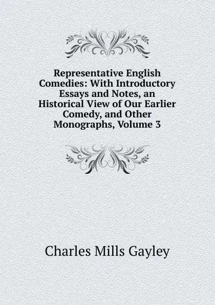 Обложка книги Representative English Comedies: With Introductory Essays and Notes, an Historical View of Our Earlier Comedy, and Other Monographs, Volume 3, Gayley Charles Mills