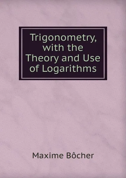 Обложка книги Trigonometry, with the Theory and Use of Logarithms, Maxime Bocher