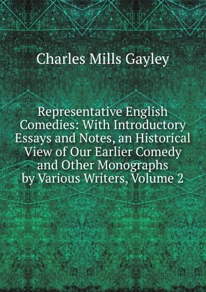 Обложка книги Representative English Comedies: With Introductory Essays and Notes, an Historical View of Our Earlier Comedy and Other Monographs by Various Writers, Volume 2, Gayley Charles Mills