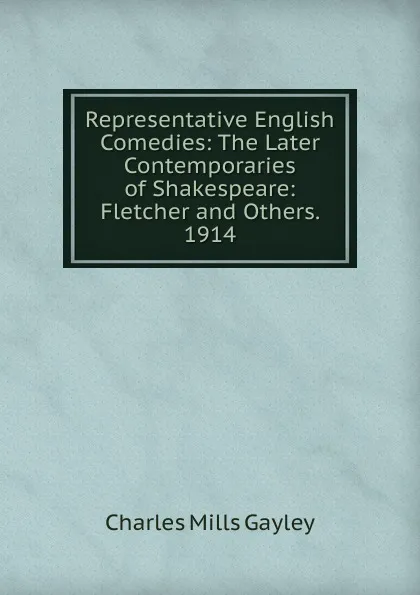 Обложка книги Representative English Comedies: The Later Contemporaries of Shakespeare: Fletcher and Others. 1914, Gayley Charles Mills