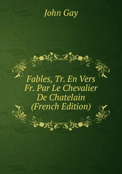 Обложка книги Fables, Tr. En Vers Fr. Par Le Chevalier De Chatelain (French Edition), Gay John