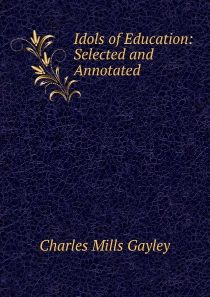 Обложка книги Idols of Education: Selected and Annotated, Gayley Charles Mills