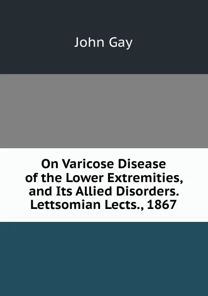 Обложка книги On Varicose Disease of the Lower Extremities, and Its Allied Disorders. Lettsomian Lects., 1867, Gay John