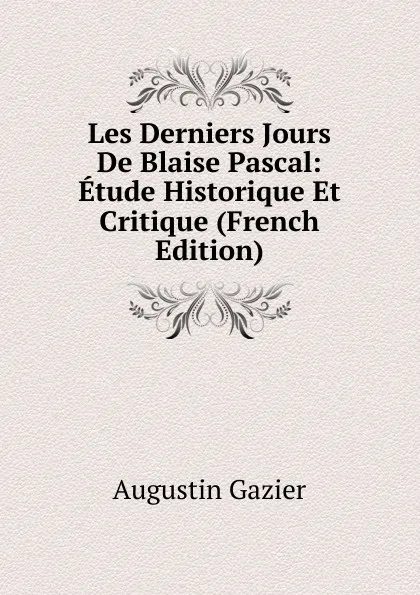 Обложка книги Les Derniers Jours De Blaise Pascal: Etude Historique Et Critique (French Edition), Augustin Gazier