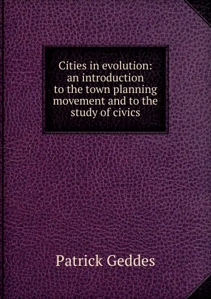 Обложка книги Cities in evolution: an introduction to the town planning movement and to the study of civics, Geddes Patrick