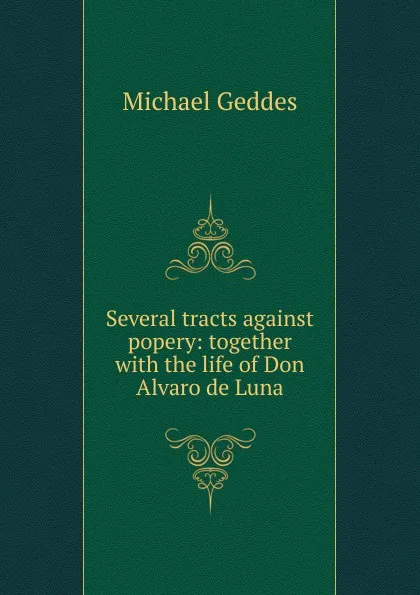 Обложка книги Several tracts against popery: together with the life of Don Alvaro de Luna, Michael Geddes