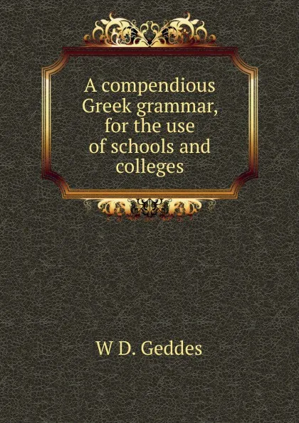 Обложка книги A compendious Greek grammar, for the use of schools and colleges, W D. Geddes