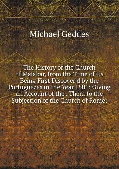 Обложка книги The History of the Church of Malabar, from the Time of Its Being First Discover.d by the Portuguezes in the Year 1501: Giving an Account of the . Them to the Subjection of the Church of Rome;, Michael Geddes