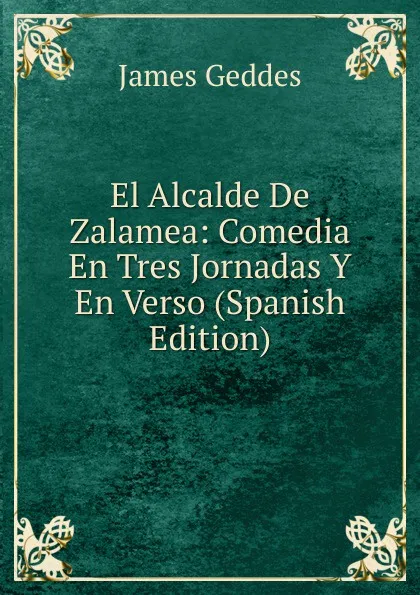 Обложка книги El Alcalde De Zalamea: Comedia En Tres Jornadas Y En Verso (Spanish Edition), James Geddes