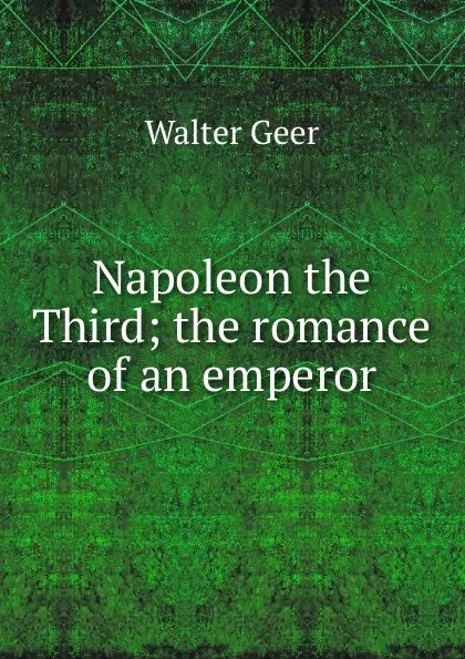 Обложка книги Napoleon the Third; the romance of an emperor, Walter Geer