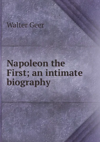 Обложка книги Napoleon the First; an intimate biography, Walter Geer