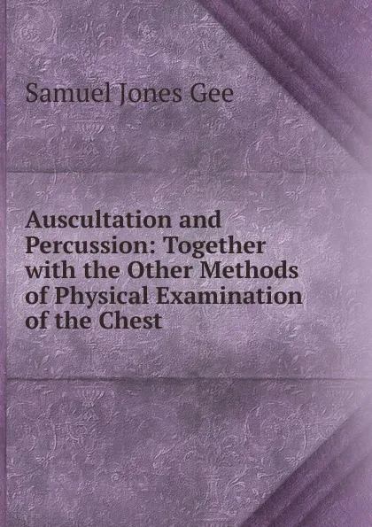 Обложка книги Auscultation and Percussion: Together with the Other Methods of Physical Examination of the Chest, Samuel Jones Gee