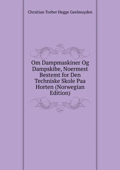Обложка книги Om Dampmaskiner Og Dampskibe, Noermest Bestemt for Den Techniske Skole Paa Horten (Norwegian Edition), Chrsitian Torber Hegge Geelmuyden