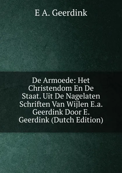 Обложка книги De Armoede: Het Christendom En De Staat. Uit De Nagelaten Schriften Van Wijlen E.a. Geerdink Door E. Geerdink (Dutch Edition), E A. Geerdink