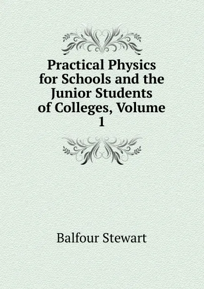 Обложка книги Practical Physics for Schools and the Junior Students of Colleges, Volume 1, Balfour Stewart