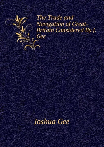 Обложка книги The Trade and Navigation of Great-Britain Considered By J. Gee., Joshua Gee