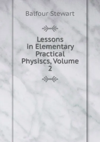 Обложка книги Lessons in Elementary Practical Physiscs, Volume 2, Balfour Stewart