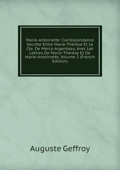 Обложка книги Marie-Antoinette: Correspondance Secrete Entre Marie-Therese Et Le Cte. De Mercy-Argenteau, Avec Les Lettres De Marie-Therese Et De Marie-Antoinette, Volume 2 (French Edition), Auguste Geffroy