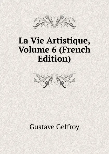 Обложка книги La Vie Artistique, Volume 6 (French Edition), Gustave Geffroy