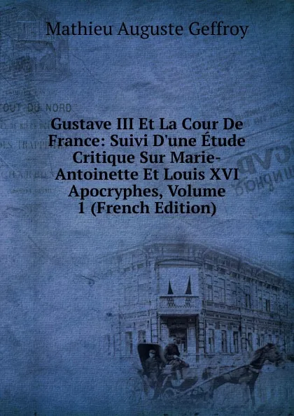 Обложка книги Gustave III Et La Cour De France: Suivi D.une Etude Critique Sur Marie-Antoinette Et Louis XVI Apocryphes, Volume 1 (French Edition), Mathieu Auguste Geffroy