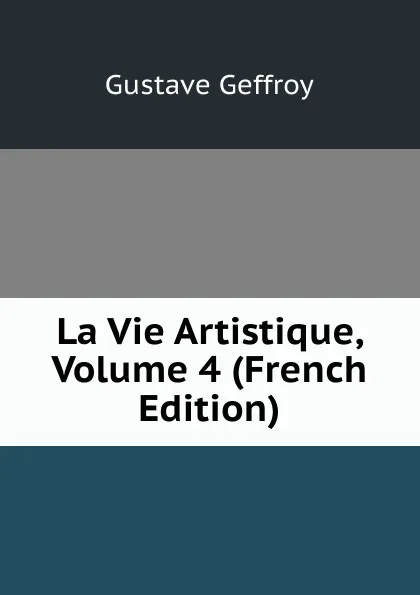 Обложка книги La Vie Artistique, Volume 4 (French Edition), Gustave Geffroy