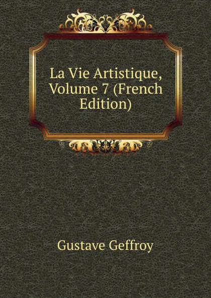 Обложка книги La Vie Artistique, Volume 7 (French Edition), Gustave Geffroy