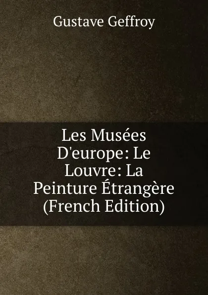 Обложка книги Les Musees D.europe: Le Louvre: La Peinture Etrangere (French Edition), Gustave Geffroy