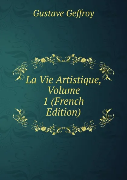 Обложка книги La Vie Artistique, Volume 1 (French Edition), Gustave Geffroy