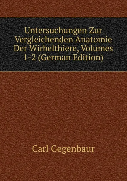 Обложка книги Untersuchungen Zur Vergleichenden Anatomie Der Wirbelthiere, Volumes 1-2 (German Edition), Carl Gegenbaur