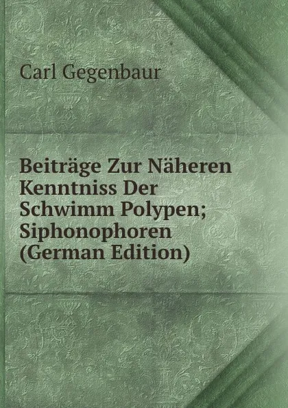 Обложка книги Beitrage Zur Naheren Kenntniss Der Schwimm Polypen; Siphonophoren (German Edition), Carl Gegenbaur