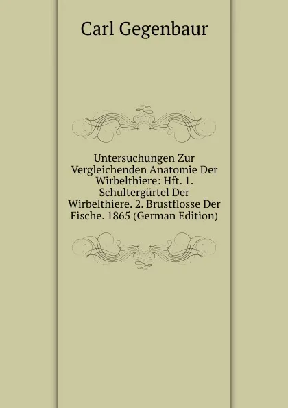 Обложка книги Untersuchungen Zur Vergleichenden Anatomie Der Wirbelthiere: Hft. 1. Schultergurtel Der Wirbelthiere. 2. Brustflosse Der Fische. 1865 (German Edition), Carl Gegenbaur