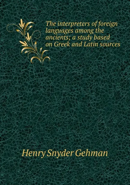 Обложка книги The interpreters of foreign languages among the ancients; a study based on Greek and Latin sources, Henry Snyder Gehman