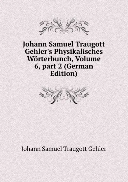 Обложка книги Johann Samuel Traugott Gehler.s Physikalisches Worterbunch, Volume 6,.part 2 (German Edition), Johann Samuel Traugott Gehler