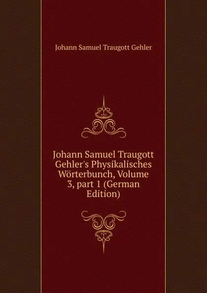 Обложка книги Johann Samuel Traugott Gehler.s Physikalisches Worterbunch, Volume 3,.part 1 (German Edition), Johann Samuel Traugott Gehler